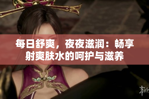 每日舒爽，夜夜滋潤：暢享射爽膚水的呵護與滋養(yǎng)
