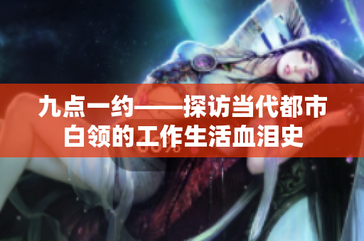 九點一約——探訪當代都市白領的工作生活血淚史