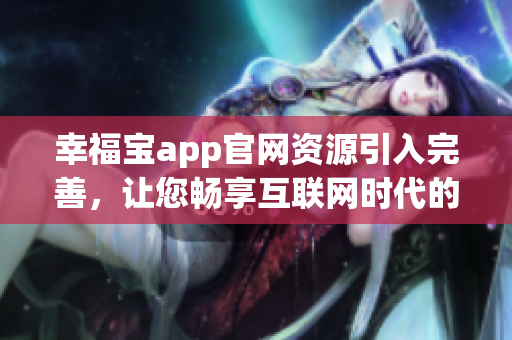 幸福寶app官網(wǎng)資源引入完善，讓您暢享互聯(lián)網(wǎng)時(shí)代的幸福之旅