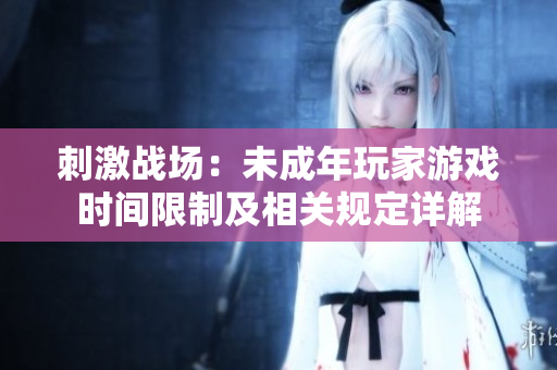 刺激戰(zhàn)場：未成年玩家游戲時間限制及相關(guān)規(guī)定詳解