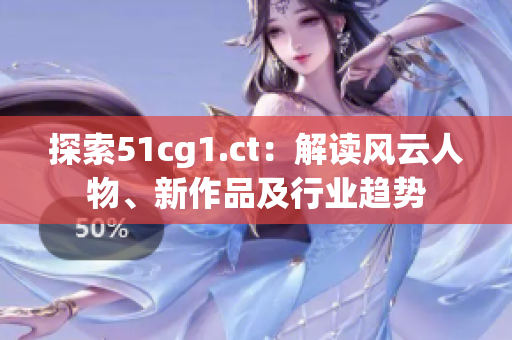 探索51cg1.ct：解讀風(fēng)云人物、新作品及行業(yè)趨勢(shì)