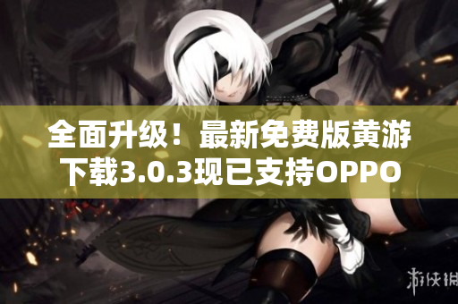 全面升級！最新免費版黃游下載3.0.3現(xiàn)已支持OPPO手機，立即體驗！