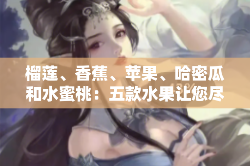 榴蓮、香蕉、蘋(píng)果、哈密瓜和水蜜桃：五款水果讓您盡享豐富口感