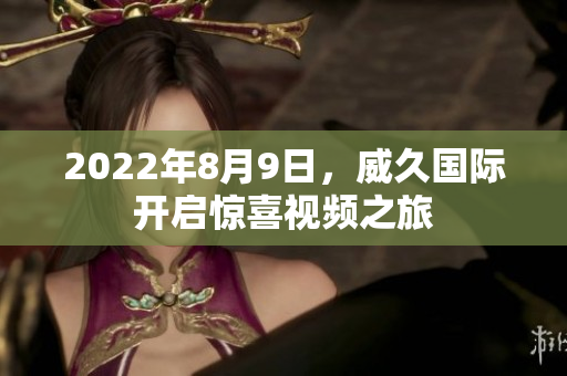 2022年8月9日，威久國際開啟驚喜視頻之旅