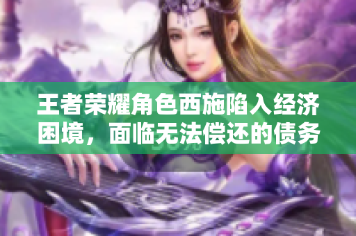王者榮耀角色西施陷入經(jīng)濟(jì)困境，面臨無(wú)法償還的債務(wù)