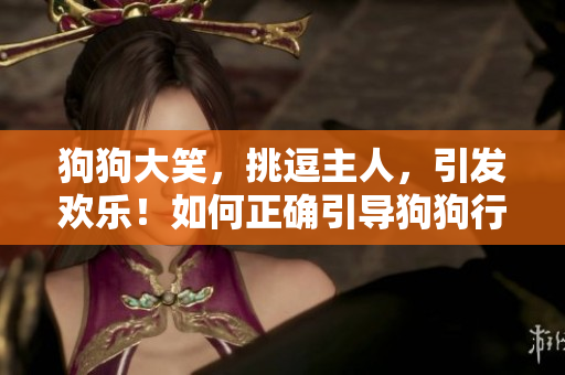 狗狗大笑，挑逗主人，引發(fā)歡樂！如何正確引導(dǎo)狗狗行為？