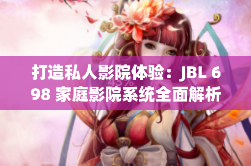 打造私人影院體驗：JBL 698 家庭影院系統(tǒng)全面解析
