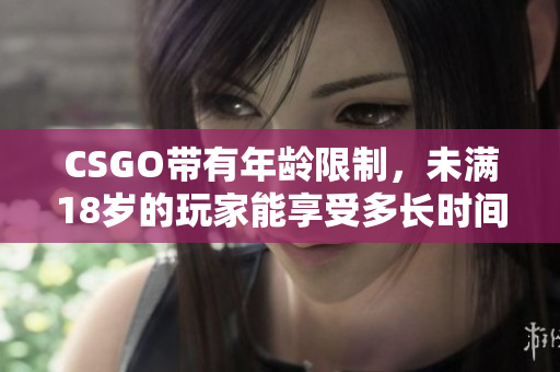 CSGO帶有年齡限制，未滿18歲的玩家能享受多長時間的游戲樂趣？