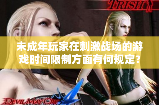 未成年玩家在刺激戰(zhàn)場的游戲時間限制方面有何規(guī)定？
