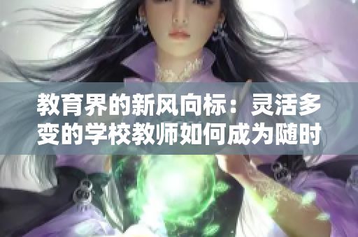 教育界的新風(fēng)向標(biāo)：靈活多變的學(xué)校教師如何成為隨時(shí)隨地的學(xué)習(xí)引領(lǐng)者