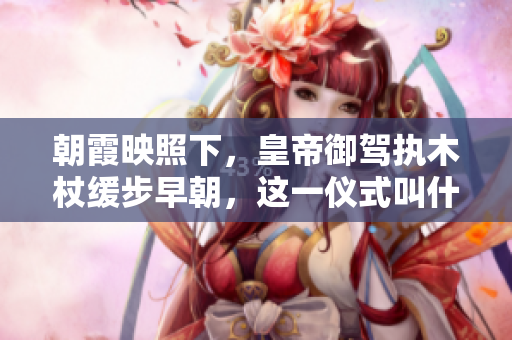朝霞映照下，皇帝御駕執(zhí)木杖緩步早朝，這一儀式叫什么？