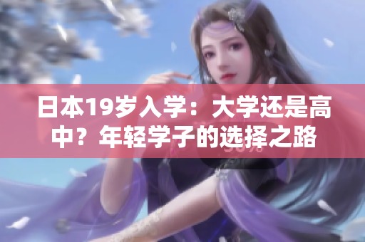 日本19歲入學(xué)：大學(xué)還是高中？年輕學(xué)子的選擇之路