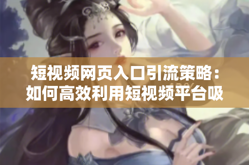短視頻網(wǎng)頁(yè)入口引流策略：如何高效利用短視頻平臺(tái)吸引大量流量和用戶