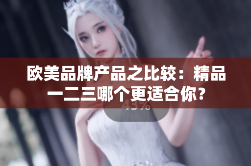 歐美品牌產(chǎn)品之比較：精品一二三哪個(gè)更適合你？