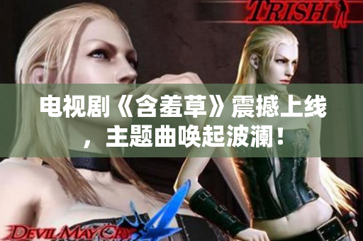 電視劇《含羞草》震撼上線，主題曲喚起波瀾！