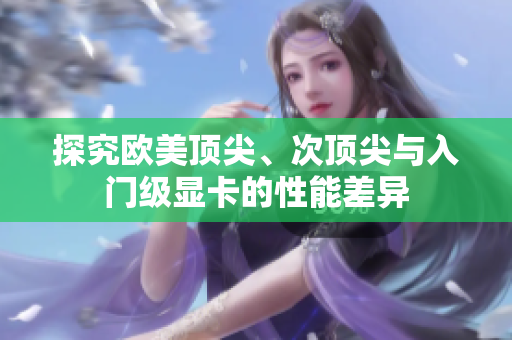 探究歐美頂尖、次頂尖與入門級顯卡的性能差異