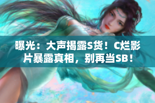 曝光：大聲揭露S貨！C爛影片暴露真相，別再當(dāng)SB！