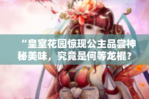 “皇室花園驚現(xiàn)公主品嘗神秘美味，究竟是何等龍棍？！”