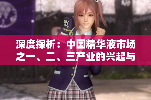 深度探析：中國精華液市場之一、二、三產(chǎn)業(yè)的興起與演變
