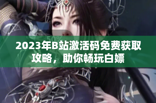 2023年B站激活碼免費(fèi)獲取攻略，助你暢玩白嫖