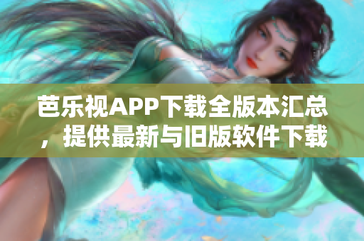 芭樂視APP下載全版本匯總，提供最新與舊版軟件下載