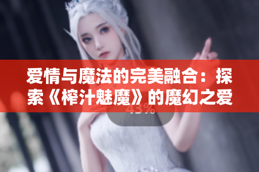 愛情與魔法的完美融合：探索《榨汁魅魔》的魔幻之愛