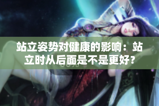 站立姿勢對健康的影響：站立時從后面是不是更好？