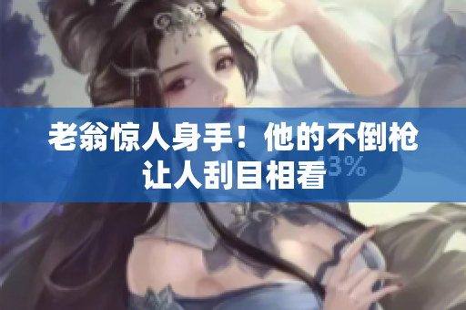 老翁驚人身手！他的不倒槍讓人刮目相看