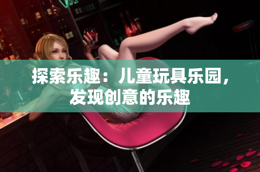探索樂趣：兒童玩具樂園，發(fā)現(xiàn)創(chuàng)意的樂趣