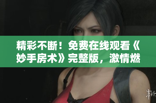 精彩不斷！免費在線觀看《妙手房術(shù)》完整版，激情燃爆！快來一睹高手操作的精彩！
