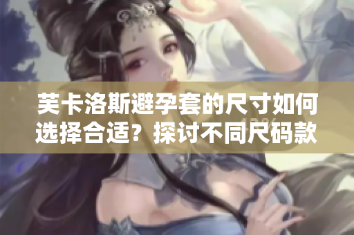 芙卡洛斯避孕套的尺寸如何選擇合適？探討不同尺碼款式益處。
