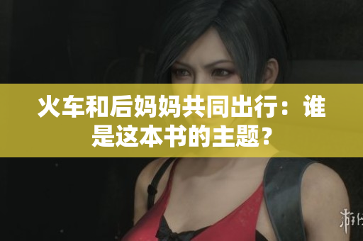 火車和后媽媽共同出行：誰是這本書的主題？