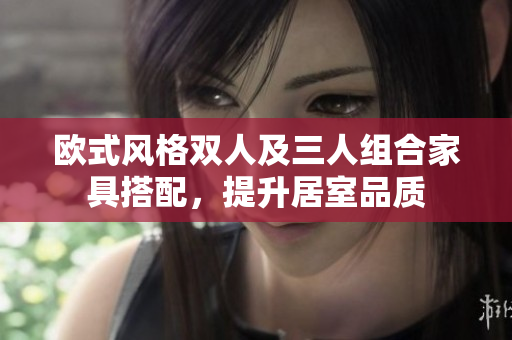 歐式風(fēng)格雙人及三人組合家具搭配，提升居室品質(zhì)