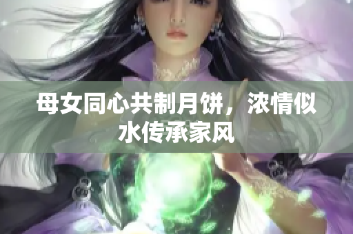 母女同心共制月餅，濃情似水傳承家風(fēng)