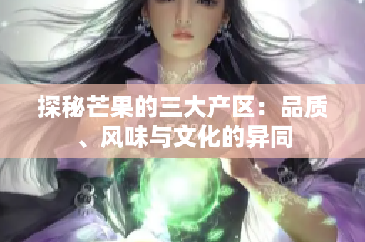 探秘芒果的三大產(chǎn)區(qū)：品質(zhì)、風(fēng)味與文化的異同