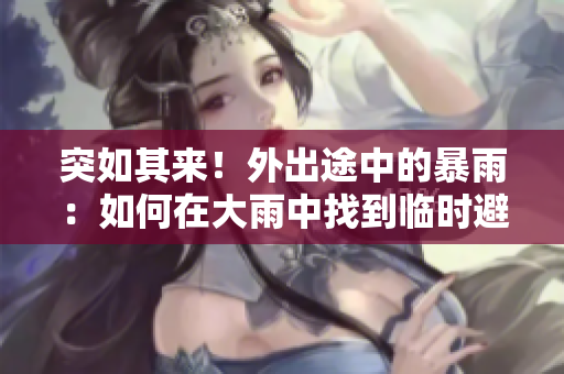 突如其來！外出途中的暴雨：如何在大雨中找到臨時避雨處