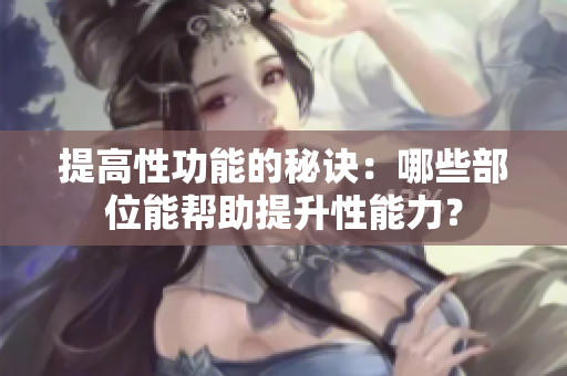 提高性功能的秘訣：哪些部位能幫助提升性能力？