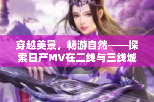 穿越美景，暢游自然——探索日產(chǎn)MV在二線與三線城市的驚喜之旅