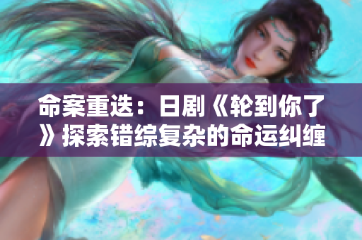 命案重迭：日劇《輪到你了》探索錯(cuò)綜復(fù)雜的命運(yùn)糾纏