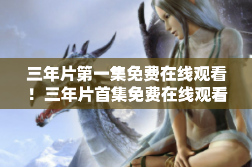 三年片第一集免費(fèi)在線觀看！三年片首集免費(fèi)在線觀看全片高清完整版，立即觀看！