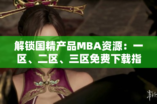 解鎖國(guó)精產(chǎn)品MBA資源：一區(qū)、二區(qū)、三區(qū)免費(fèi)下載指南
