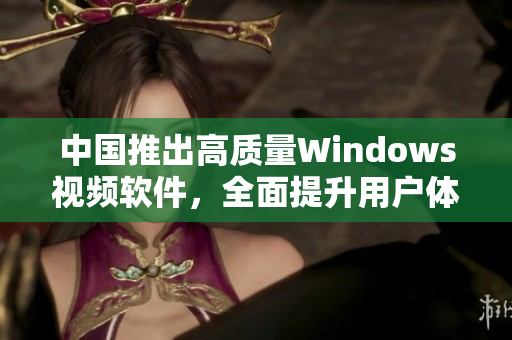 中國推出高質(zhì)量Windows視頻軟件，全面提升用戶體驗(yàn)