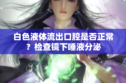 白色液體流出口腔是否正常？檢查鏡下唾液分泌