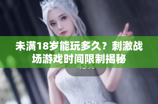 未滿18歲能玩多久？刺激戰(zhàn)場游戲時間限制揭秘