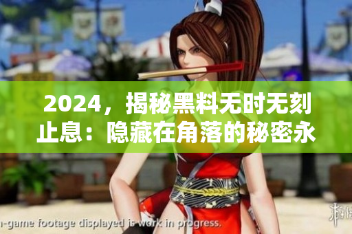 2024，揭秘黑料無時無刻止息：隱藏在角落的秘密永不停歇