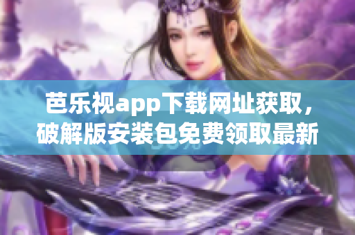 芭樂視app下載網(wǎng)址獲取，破解版安裝包免費領(lǐng)取最新版