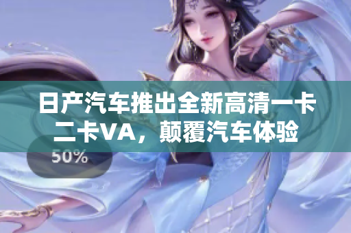日產(chǎn)汽車(chē)推出全新高清一卡二卡VA，顛覆汽車(chē)體驗(yàn)