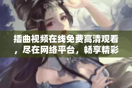 插曲視頻在線免費高清觀看，盡在網(wǎng)絡平臺，暢享精彩影視插曲隨心聽