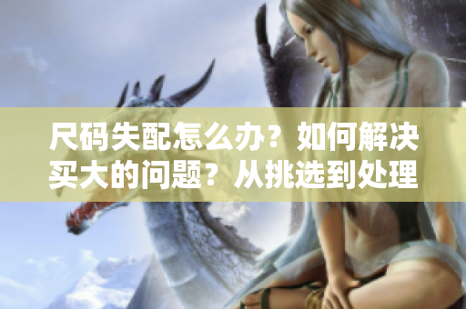 尺碼失配怎么辦？如何解決買大的問題？從挑選到處理，完全指南！