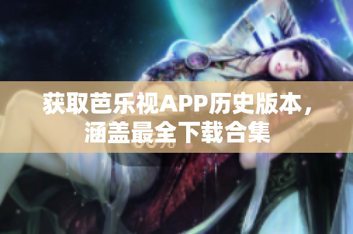 獲取芭樂視APP歷史版本，涵蓋最全下載合集